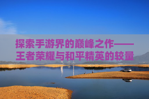 探索手游界的巅峰之作——王者荣耀与和平精英的较量