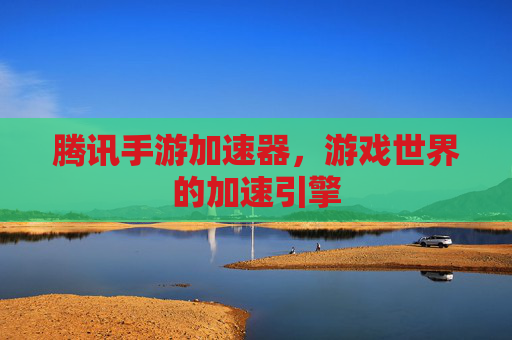 腾讯手游加速器，游戏世界的加速引擎