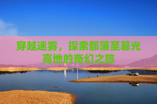 穿越迷雾，探索部落至暮光高地的奇幻之旅