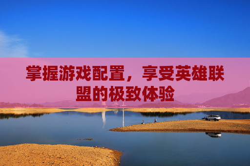 掌握游戏配置，享受英雄联盟的极致体验