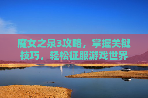 魔女之泉3攻略，掌握关键技巧，轻松征服游戏世界