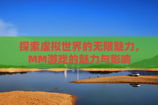 探索虚拟世界的无限魅力，MM游戏的魅力与影响