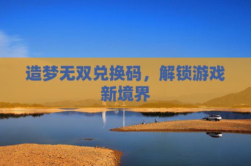 造梦无双兑换码，解锁游戏新境界