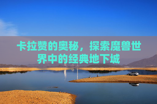 卡拉赞的奥秘，探索魔兽世界中的经典地下城