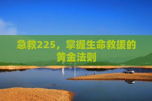 急救225，掌握生命救援的黄金法则
