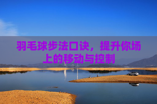 羽毛球步法口诀，提升你场上的移动与控制
