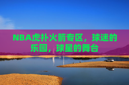 NBA虎扑火箭专区，球迷的乐园，球星的舞台