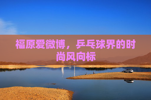 福原爱微博，乒乓球界的时尚风向标