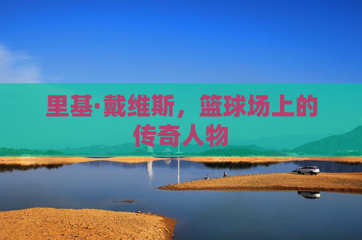 里基·戴维斯，篮球场上的传奇人物