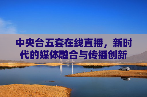 中央台五套在线直播，新时代的媒体融合与传播创新