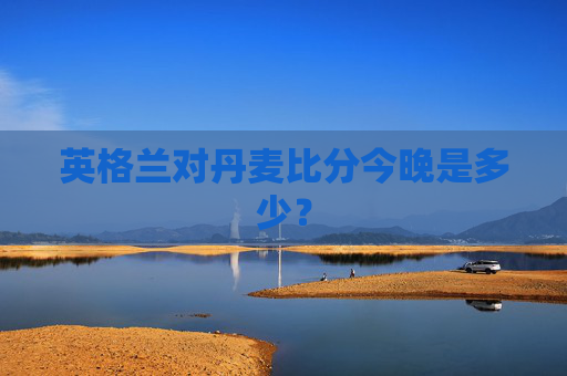 英格兰对丹麦比分今晚是多少？