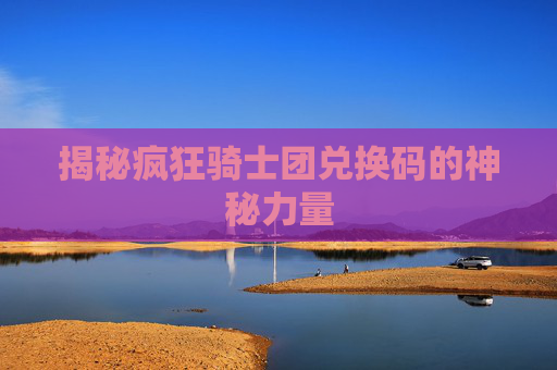 揭秘疯狂骑士团兑换码的神秘力量