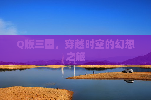 Q版三国，穿越时空的幻想之旅