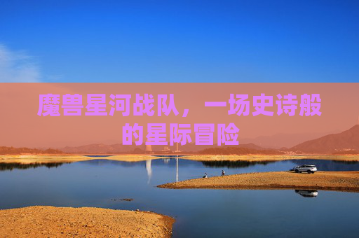 魔兽星河战队，一场史诗般的星际冒险