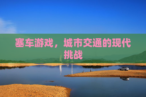 塞车游戏，城市交通的现代挑战