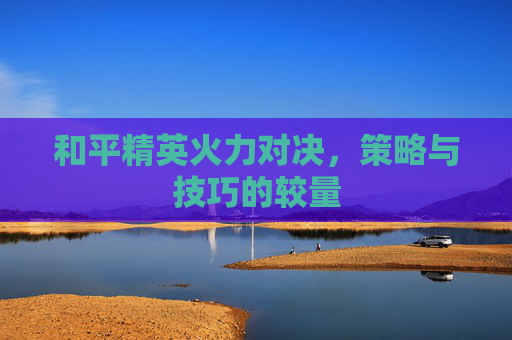 和平精英火力对决，策略与技巧的较量