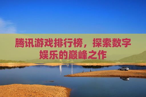 腾讯游戏排行榜，探索数字娱乐的巅峰之作