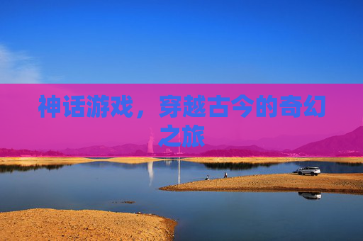 神话游戏，穿越古今的奇幻之旅
