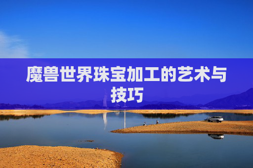 魔兽世界珠宝加工的艺术与技巧