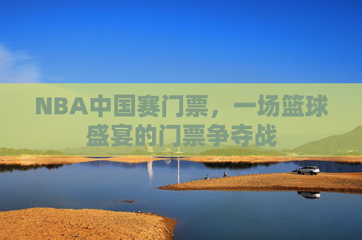 NBA中国赛门票，一场篮球盛宴的门票争夺战