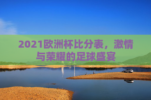2021欧洲杯比分表，激情与荣耀的足球盛宴