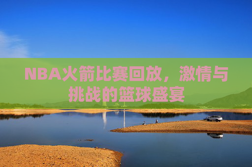 NBA火箭比赛回放，激情与挑战的篮球盛宴