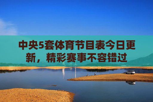 中央5套体育节目表今日更新，精彩赛事不容错过