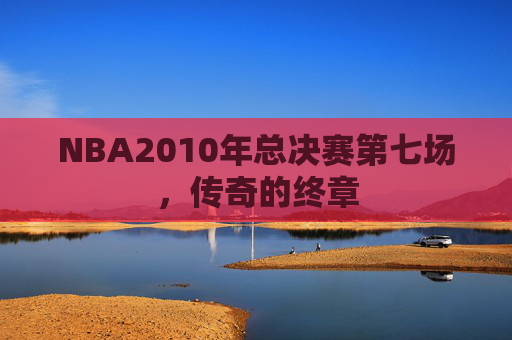 NBA2010年总决赛第七场，传奇的终章