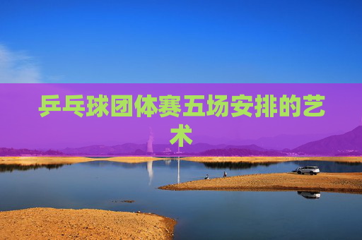 乒乓球团体赛五场安排的艺术