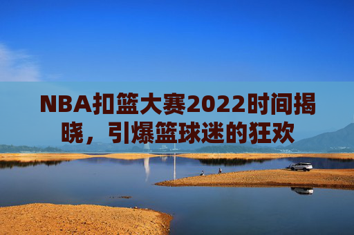 NBA扣篮大赛2022时间揭晓，引爆篮球迷的狂欢