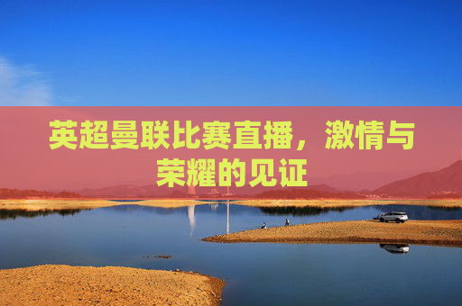 英超曼联比赛直播，激情与荣耀的见证