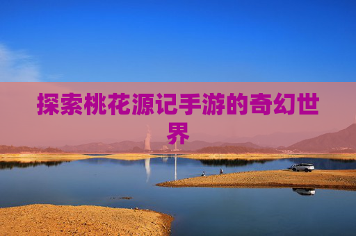 探索桃花源记手游的奇幻世界