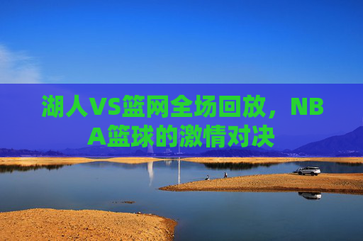 湖人VS篮网全场回放，NBA篮球的激情对决