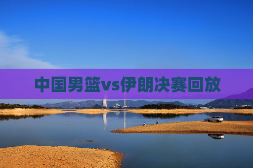 中国男篮vs伊朗决赛回放