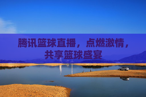 腾讯篮球直播，点燃激情，共享篮球盛宴