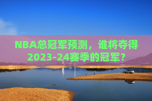 NBA总冠军预测，谁将夺得2023-24赛季的冠军？