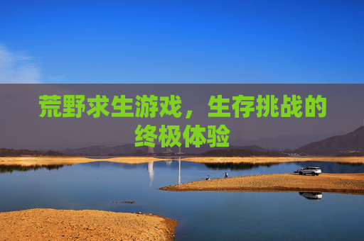 荒野求生游戏，生存挑战的终极体验