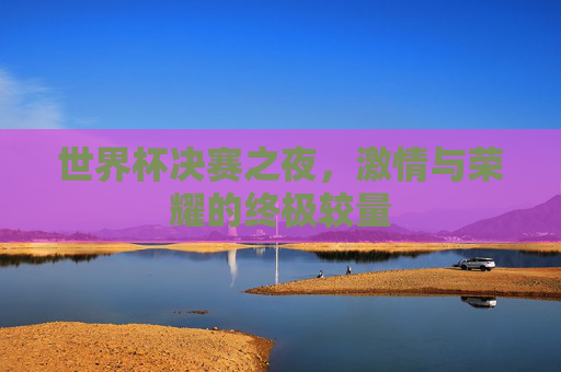 世界杯决赛之夜，激情与荣耀的终极较量