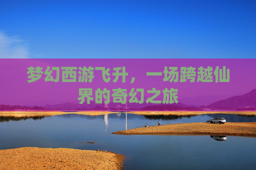梦幻西游飞升，一场跨越仙界的奇幻之旅