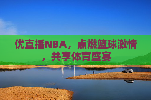 优直播NBA，点燃篮球激情，共享体育盛宴