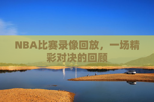 NBA比赛录像回放，一场精彩对决的回顾