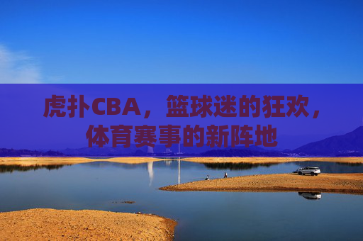 虎扑CBA，篮球迷的狂欢，体育赛事的新阵地