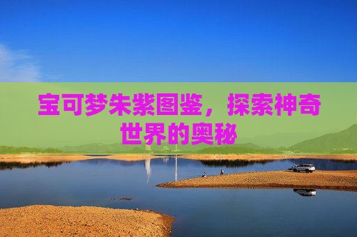 宝可梦朱紫图鉴，探索神奇世界的奥秘