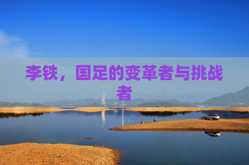 李铁，国足的变革者与挑战者