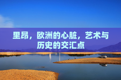 里昂，欧洲的心脏，艺术与历史的交汇点