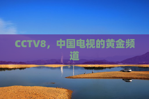 CCTV8，中国电视的黄金频道