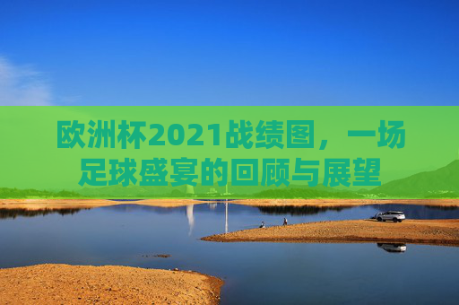 欧洲杯2021战绩图，一场足球盛宴的回顾与展望