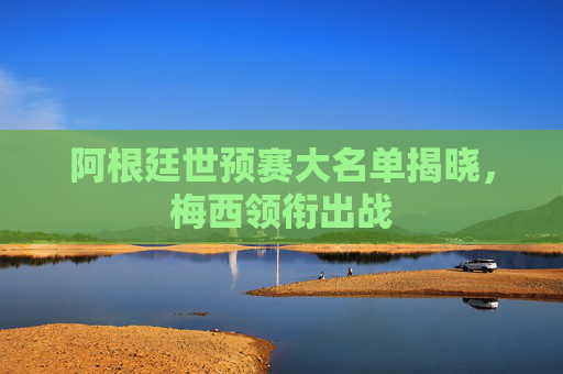 阿根廷世预赛大名单揭晓，梅西领衔出战