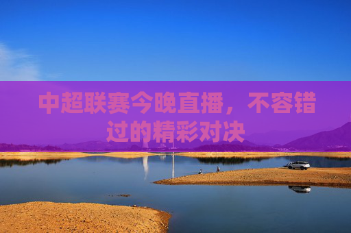 中超联赛今晚直播，不容错过的精彩对决