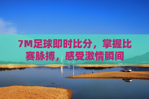 7M足球即时比分，掌握比赛脉搏，感受激情瞬间